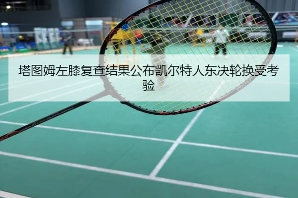 塔图姆左膝复查结果公布凯尔特人东决轮换受考验