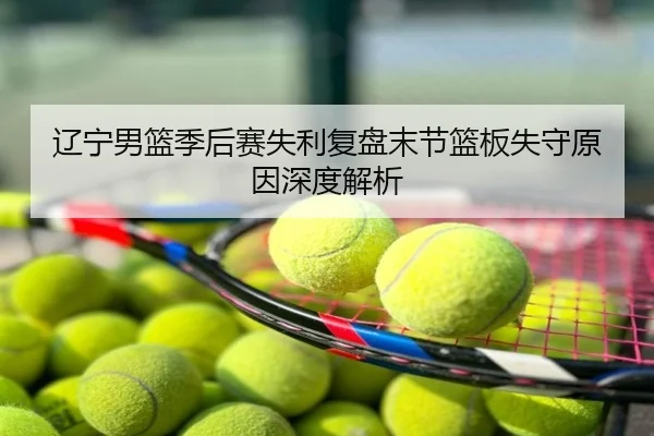 辽宁男篮季后赛失利复盘末节篮板失守原因深度解析