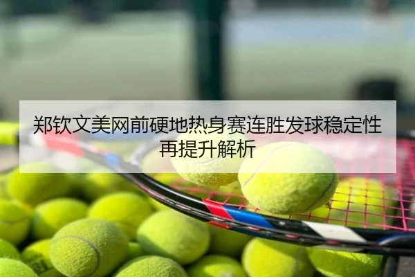 郑钦文美网前硬地热身赛连胜发球稳定性再提升解析