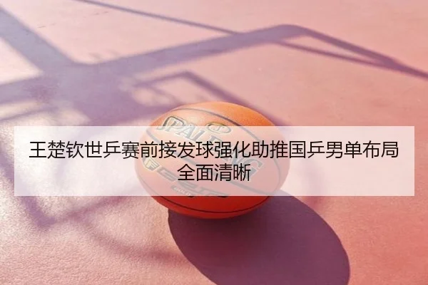 王楚钦世乒赛前接发球强化助推国乒男单布局全面清晰