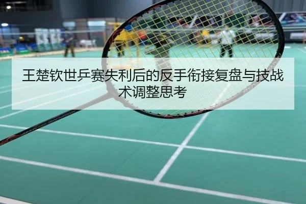 王楚钦世乒赛失利后的反手衔接复盘与技战术调整思考